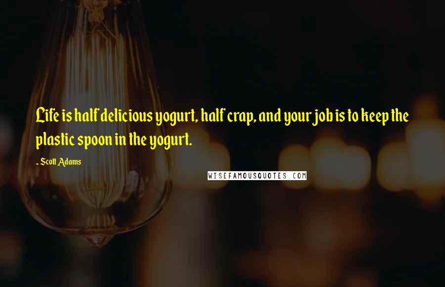 Scott Adams Quotes: Life is half delicious yogurt, half crap, and your job is to keep the plastic spoon in the yogurt.