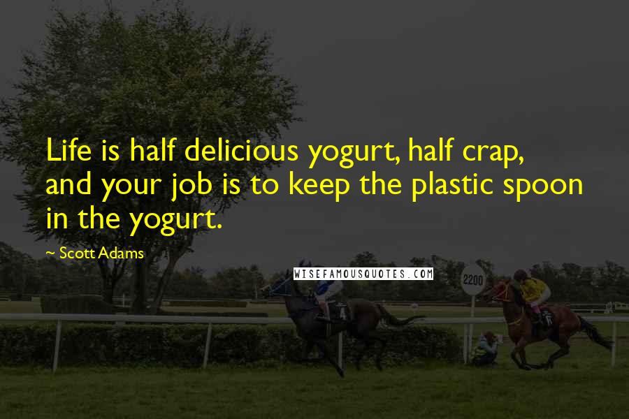 Scott Adams Quotes: Life is half delicious yogurt, half crap, and your job is to keep the plastic spoon in the yogurt.