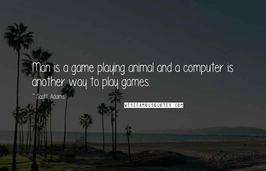 Scott Adams Quotes: Man is a game playing animal and a computer is another way to play games.
