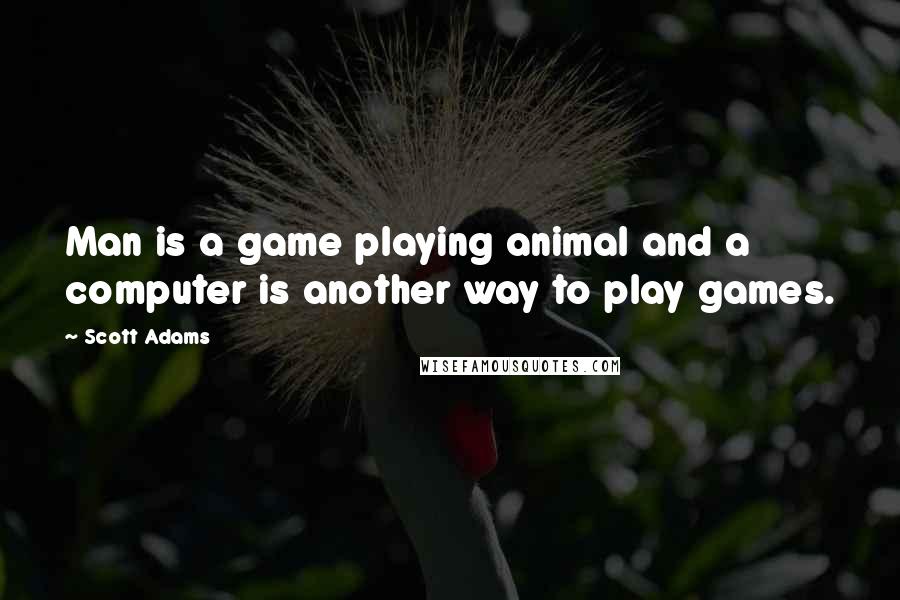Scott Adams Quotes: Man is a game playing animal and a computer is another way to play games.