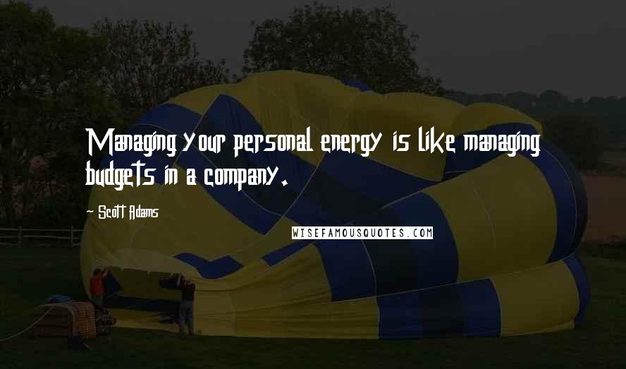 Scott Adams Quotes: Managing your personal energy is like managing budgets in a company.