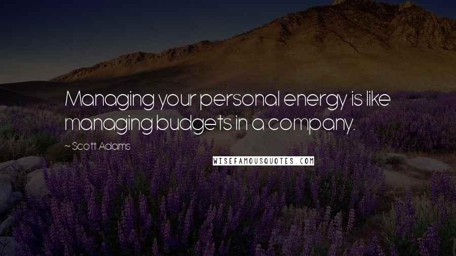 Scott Adams Quotes: Managing your personal energy is like managing budgets in a company.