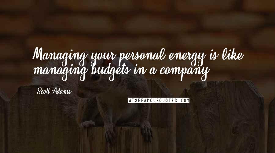 Scott Adams Quotes: Managing your personal energy is like managing budgets in a company.