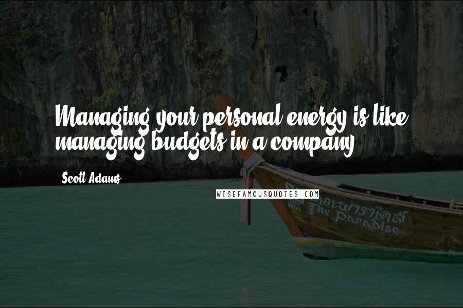 Scott Adams Quotes: Managing your personal energy is like managing budgets in a company.