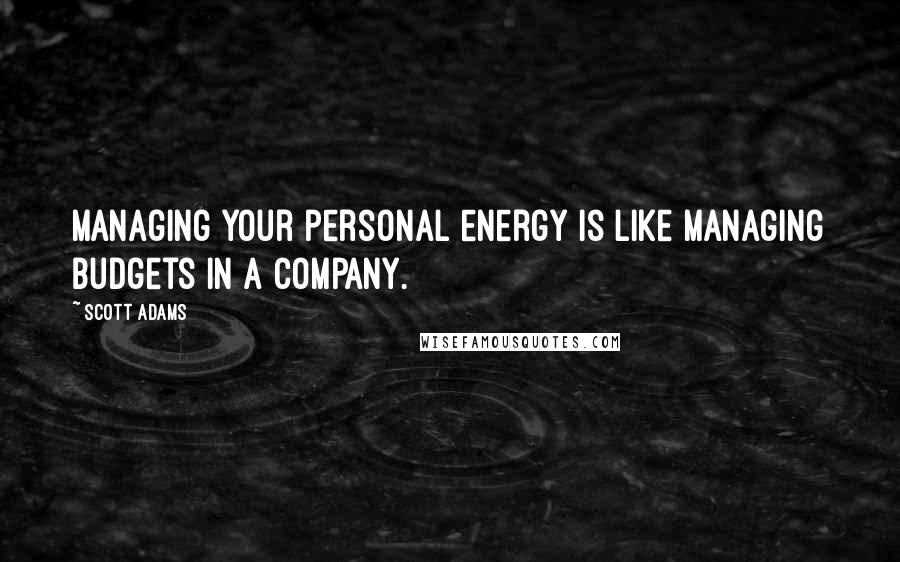 Scott Adams Quotes: Managing your personal energy is like managing budgets in a company.