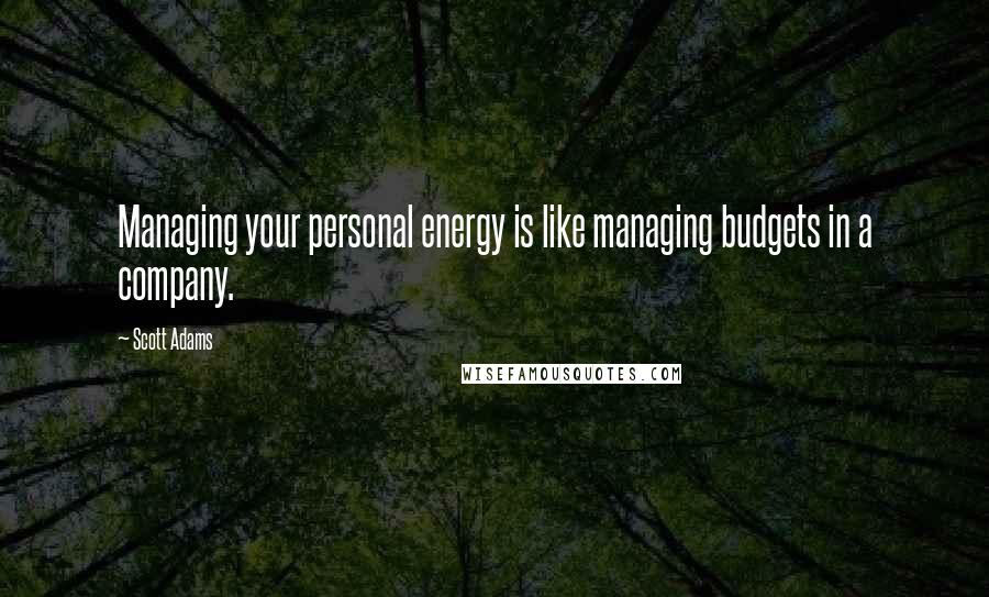 Scott Adams Quotes: Managing your personal energy is like managing budgets in a company.