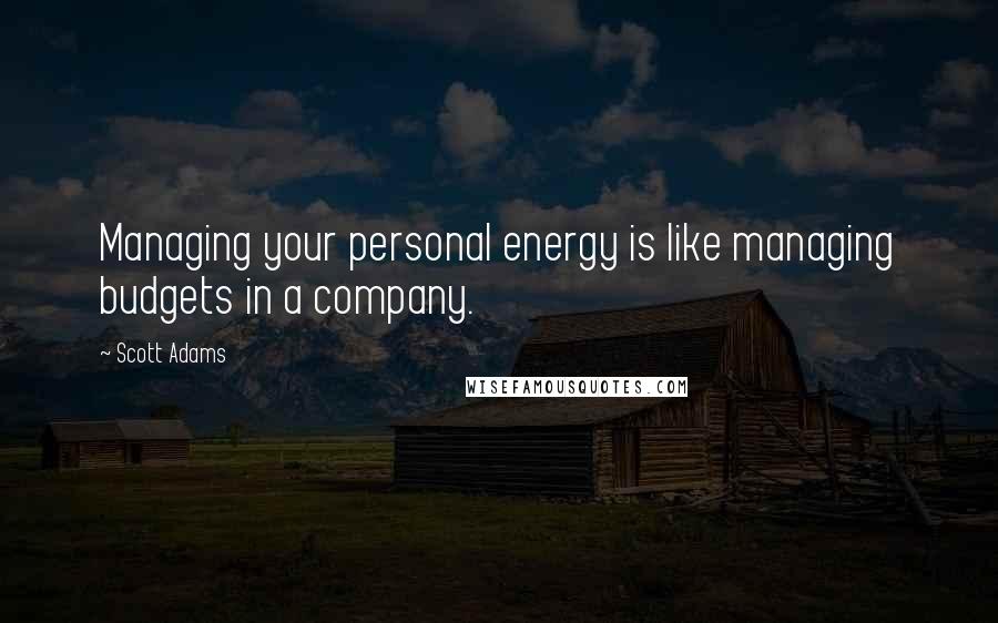 Scott Adams Quotes: Managing your personal energy is like managing budgets in a company.