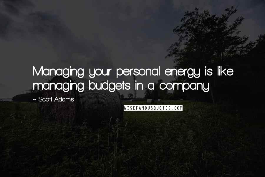 Scott Adams Quotes: Managing your personal energy is like managing budgets in a company.