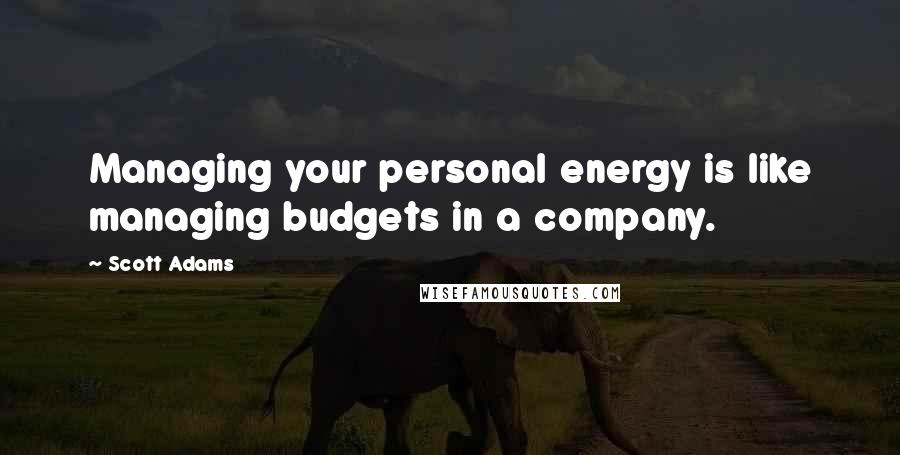 Scott Adams Quotes: Managing your personal energy is like managing budgets in a company.