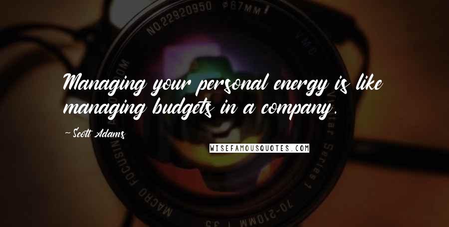 Scott Adams Quotes: Managing your personal energy is like managing budgets in a company.