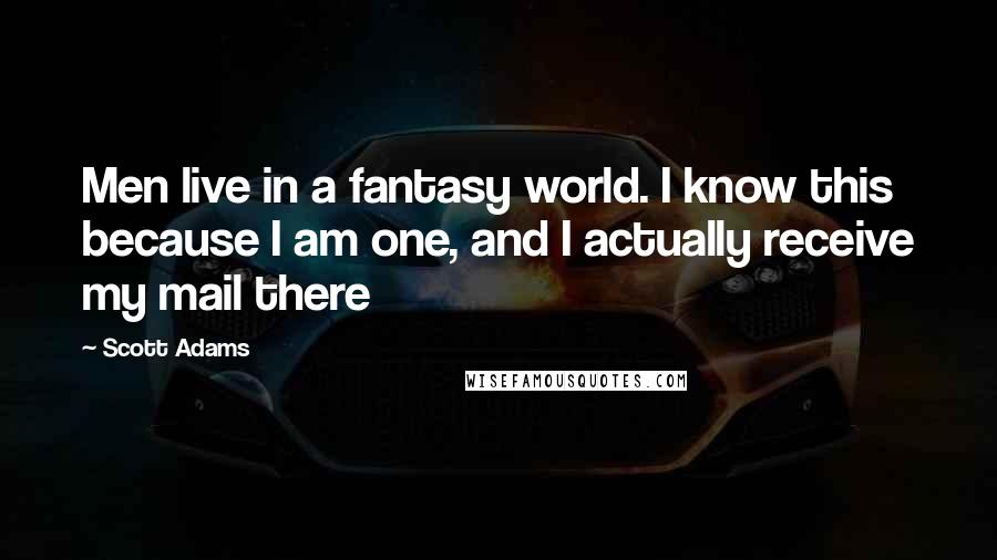 Scott Adams Quotes: Men live in a fantasy world. I know this because I am one, and I actually receive my mail there