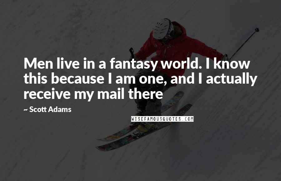 Scott Adams Quotes: Men live in a fantasy world. I know this because I am one, and I actually receive my mail there