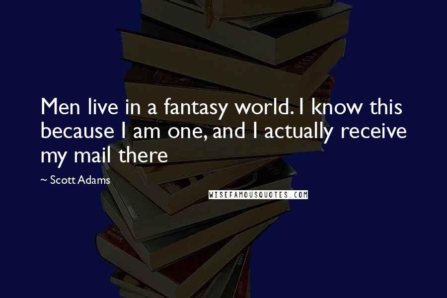 Scott Adams Quotes: Men live in a fantasy world. I know this because I am one, and I actually receive my mail there