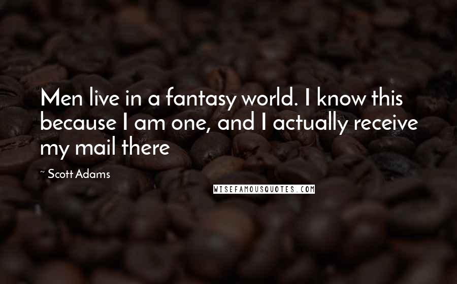 Scott Adams Quotes: Men live in a fantasy world. I know this because I am one, and I actually receive my mail there