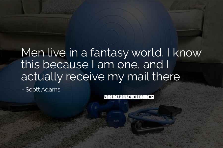 Scott Adams Quotes: Men live in a fantasy world. I know this because I am one, and I actually receive my mail there