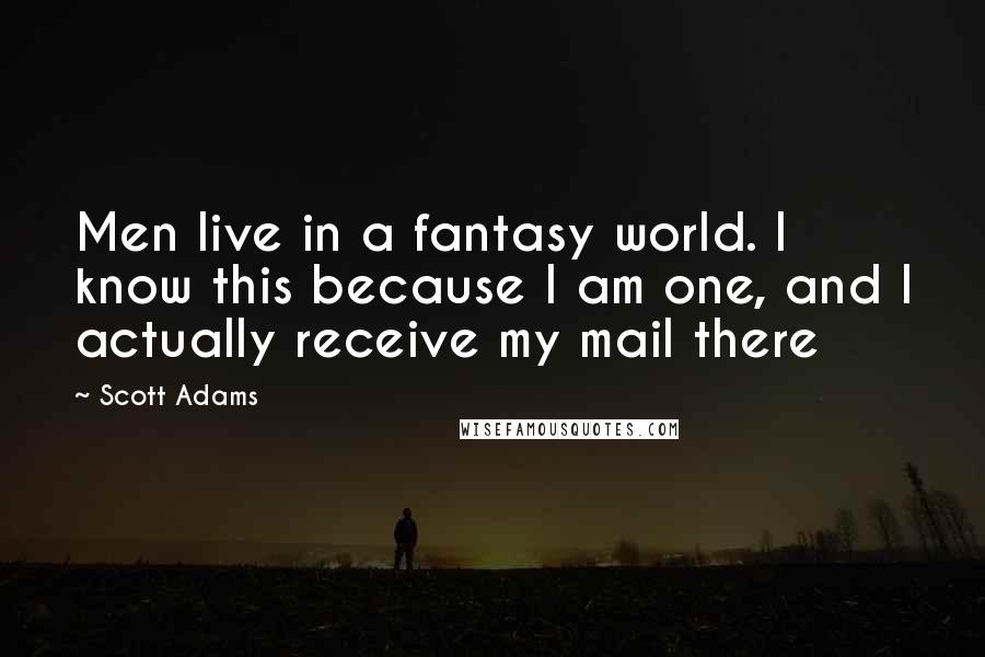 Scott Adams Quotes: Men live in a fantasy world. I know this because I am one, and I actually receive my mail there