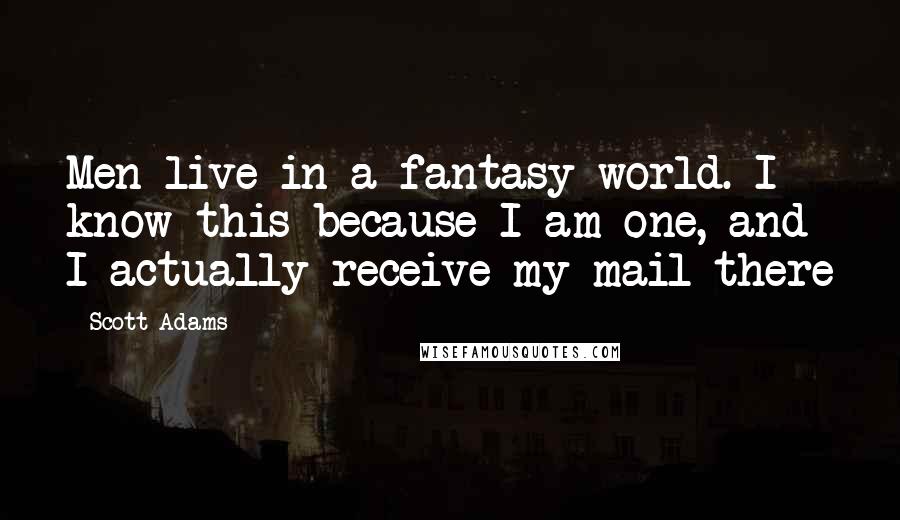 Scott Adams Quotes: Men live in a fantasy world. I know this because I am one, and I actually receive my mail there