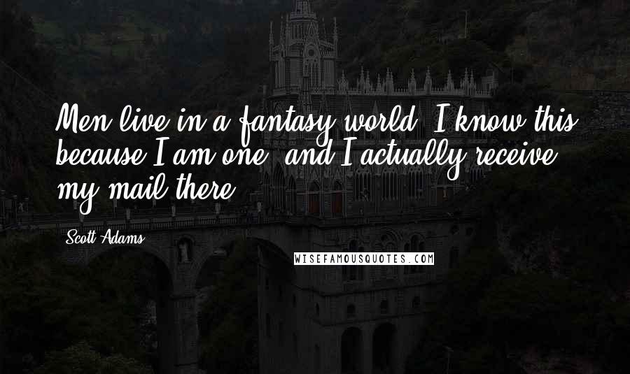 Scott Adams Quotes: Men live in a fantasy world. I know this because I am one, and I actually receive my mail there