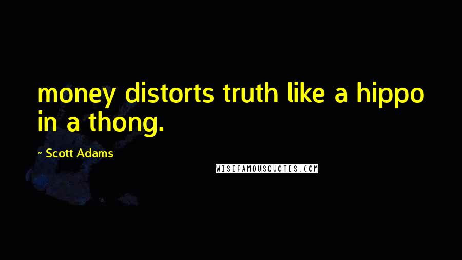 Scott Adams Quotes: money distorts truth like a hippo in a thong.