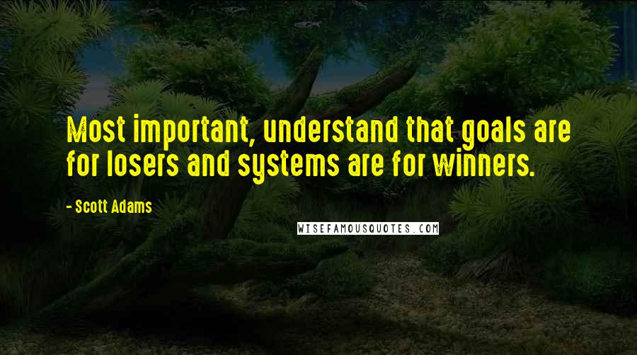 Scott Adams Quotes: Most important, understand that goals are for losers and systems are for winners.