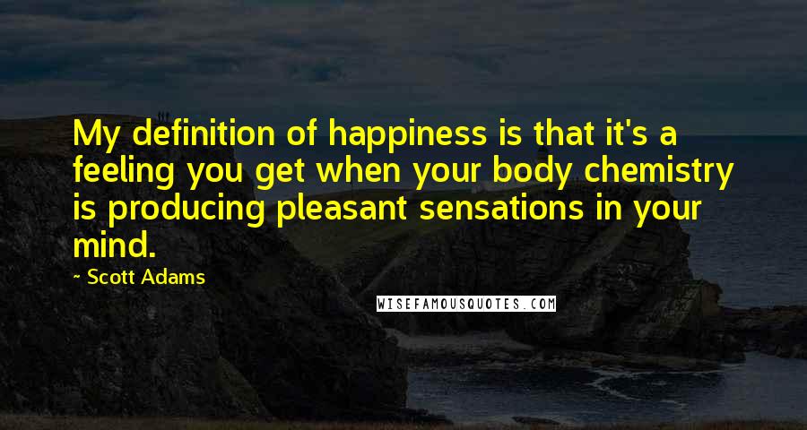 Scott Adams Quotes: My definition of happiness is that it's a feeling you get when your body chemistry is producing pleasant sensations in your mind.