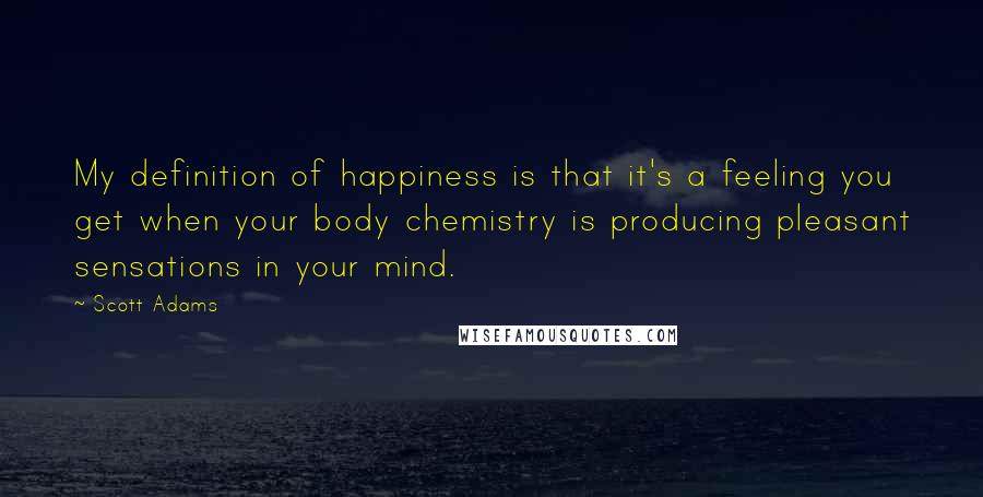 Scott Adams Quotes: My definition of happiness is that it's a feeling you get when your body chemistry is producing pleasant sensations in your mind.