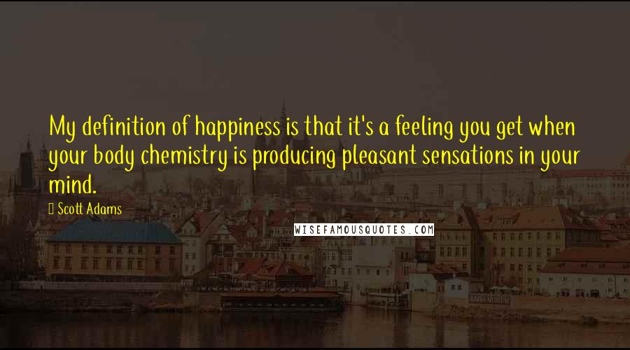 Scott Adams Quotes: My definition of happiness is that it's a feeling you get when your body chemistry is producing pleasant sensations in your mind.