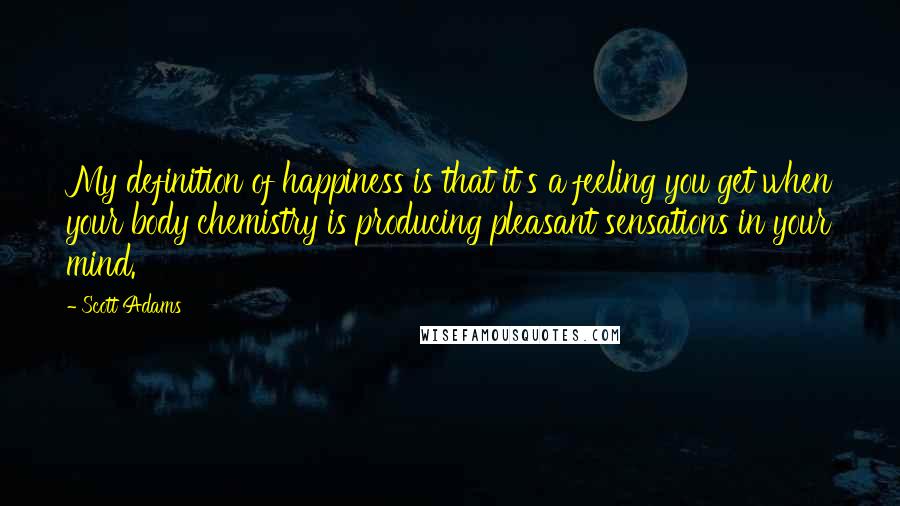 Scott Adams Quotes: My definition of happiness is that it's a feeling you get when your body chemistry is producing pleasant sensations in your mind.