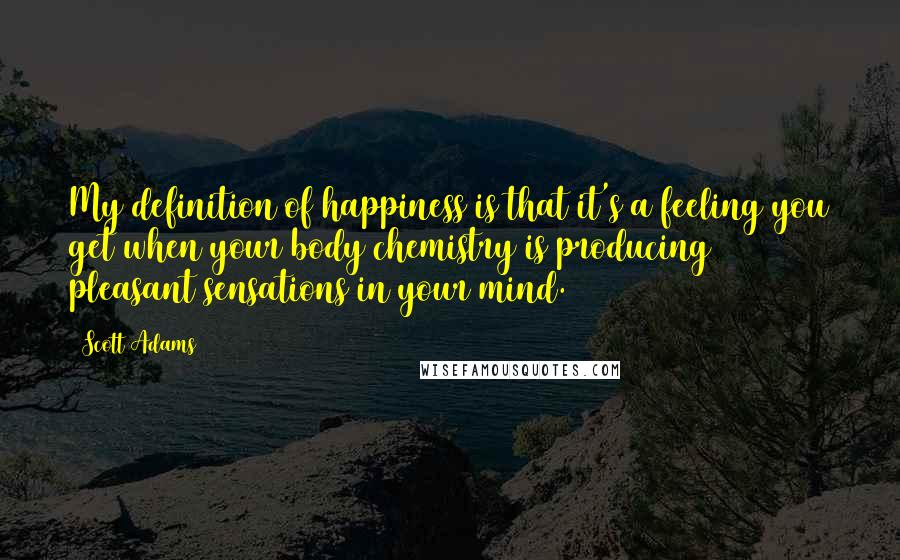 Scott Adams Quotes: My definition of happiness is that it's a feeling you get when your body chemistry is producing pleasant sensations in your mind.