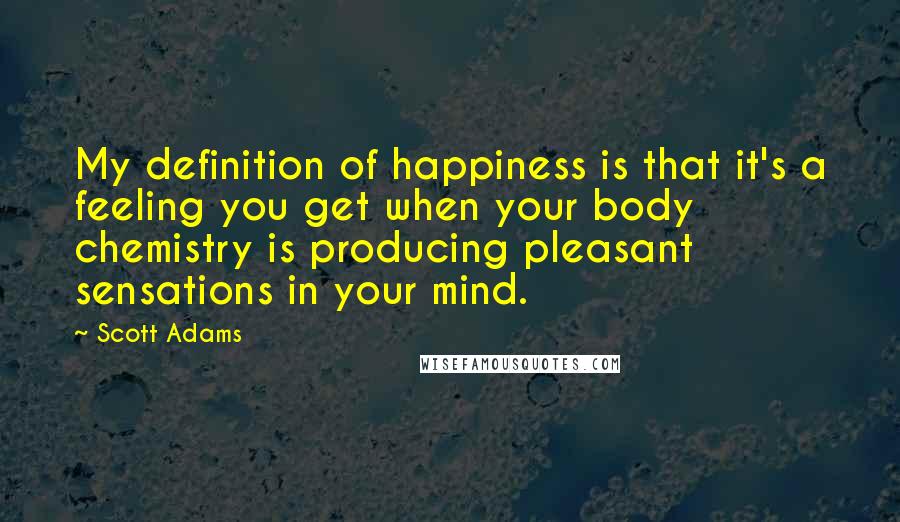 Scott Adams Quotes: My definition of happiness is that it's a feeling you get when your body chemistry is producing pleasant sensations in your mind.