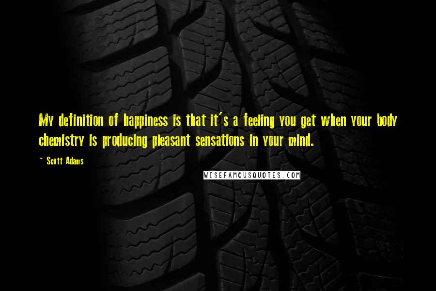 Scott Adams Quotes: My definition of happiness is that it's a feeling you get when your body chemistry is producing pleasant sensations in your mind.