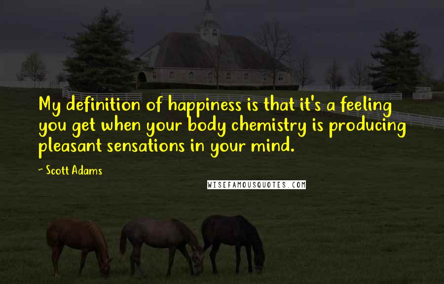 Scott Adams Quotes: My definition of happiness is that it's a feeling you get when your body chemistry is producing pleasant sensations in your mind.