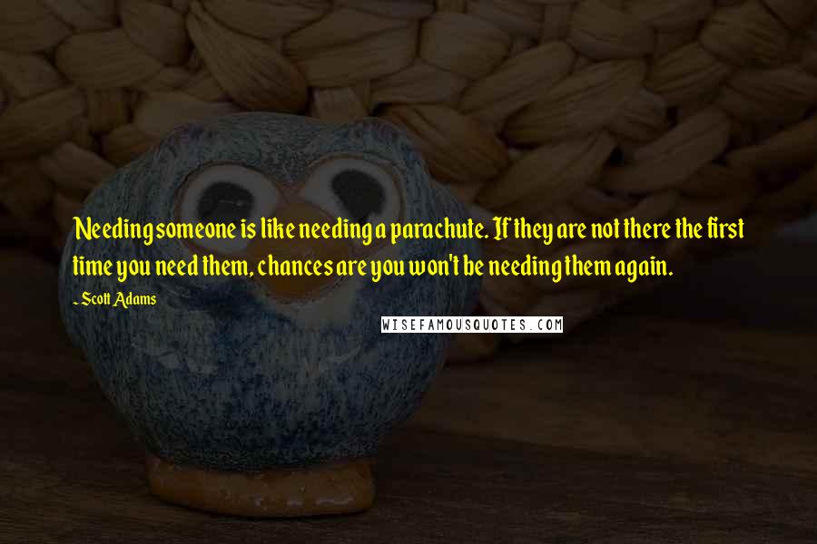 Scott Adams Quotes: Needing someone is like needing a parachute. If they are not there the first time you need them, chances are you won't be needing them again.