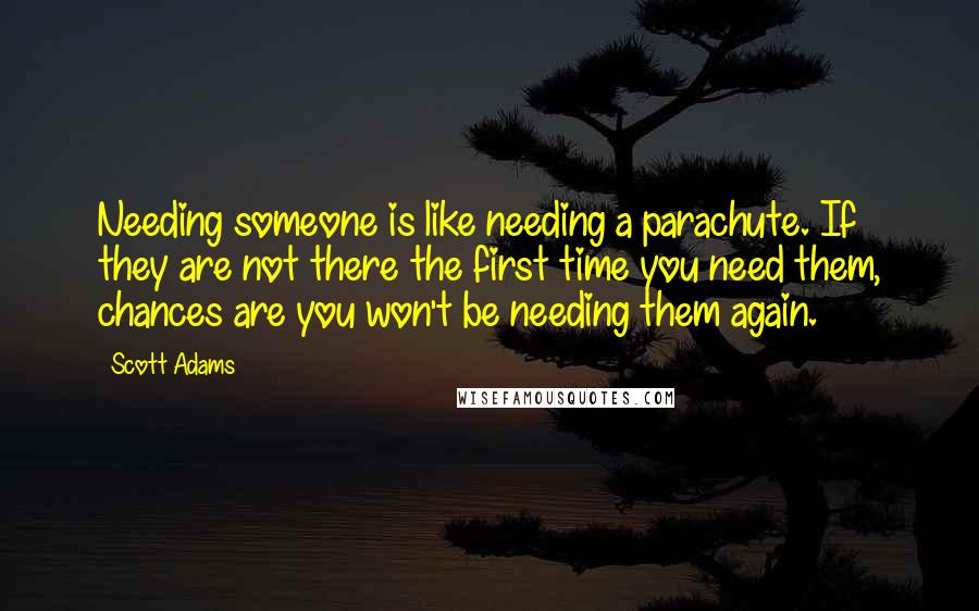 Scott Adams Quotes: Needing someone is like needing a parachute. If they are not there the first time you need them, chances are you won't be needing them again.