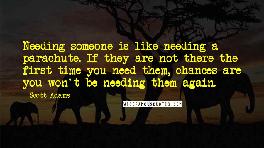 Scott Adams Quotes: Needing someone is like needing a parachute. If they are not there the first time you need them, chances are you won't be needing them again.