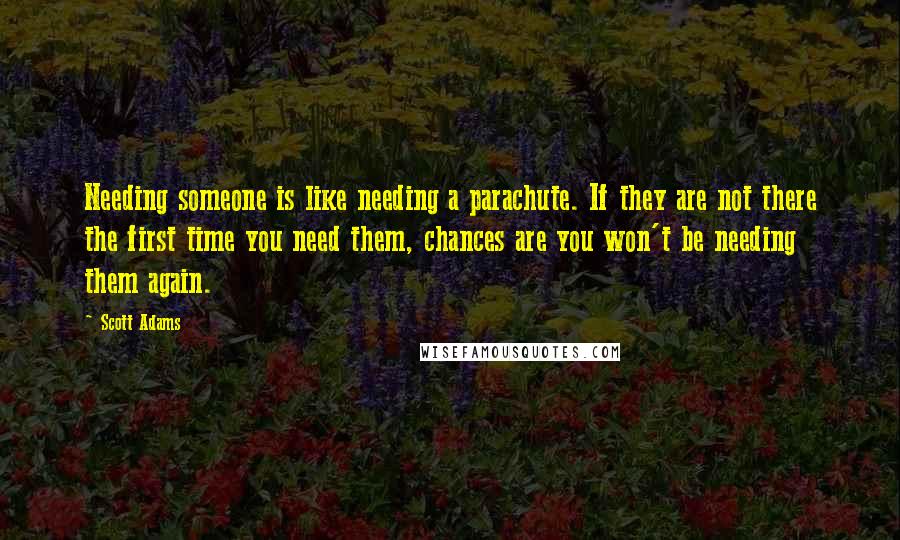 Scott Adams Quotes: Needing someone is like needing a parachute. If they are not there the first time you need them, chances are you won't be needing them again.