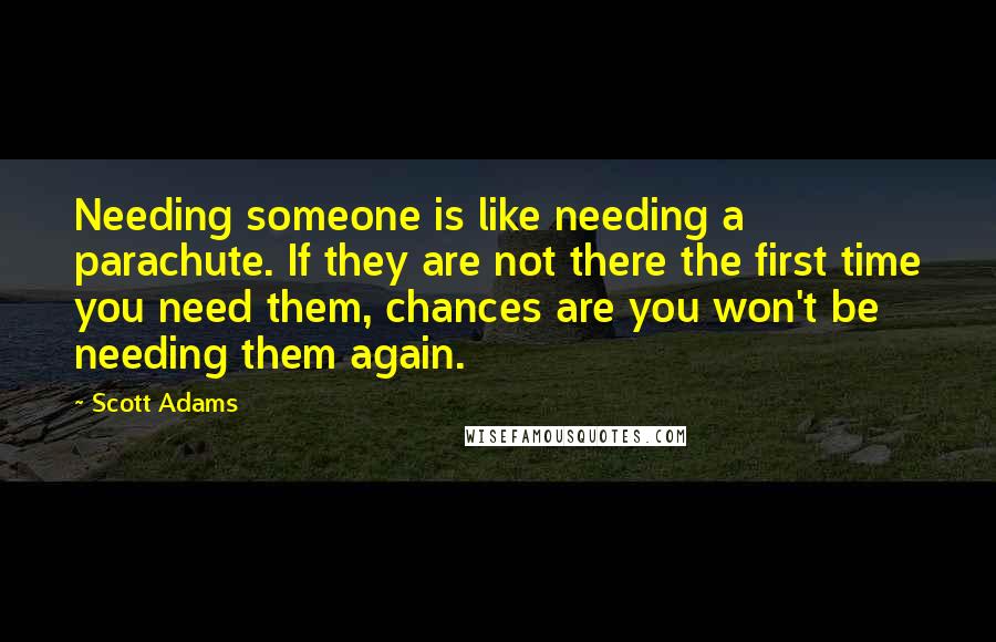 Scott Adams Quotes: Needing someone is like needing a parachute. If they are not there the first time you need them, chances are you won't be needing them again.