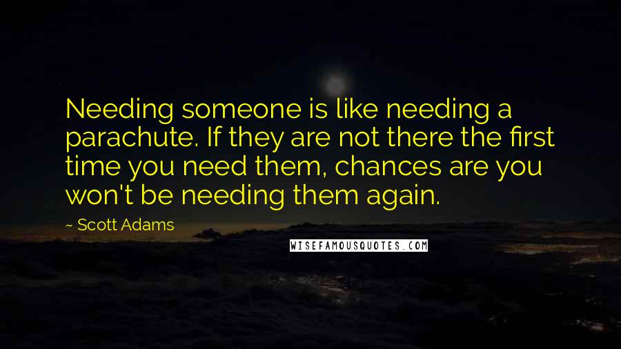 Scott Adams Quotes: Needing someone is like needing a parachute. If they are not there the first time you need them, chances are you won't be needing them again.