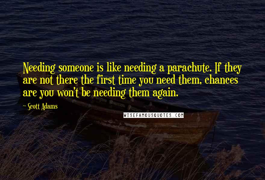 Scott Adams Quotes: Needing someone is like needing a parachute. If they are not there the first time you need them, chances are you won't be needing them again.