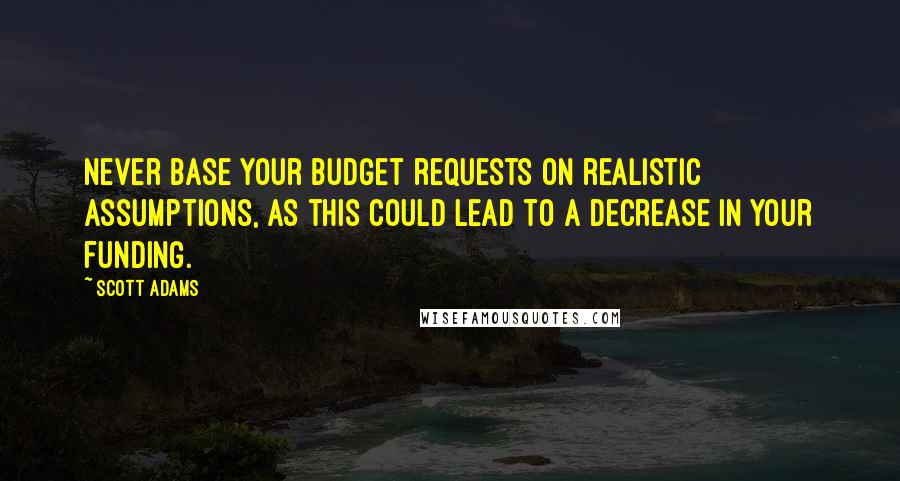 Scott Adams Quotes: Never base your budget requests on realistic assumptions, as this could lead to a decrease in your funding.