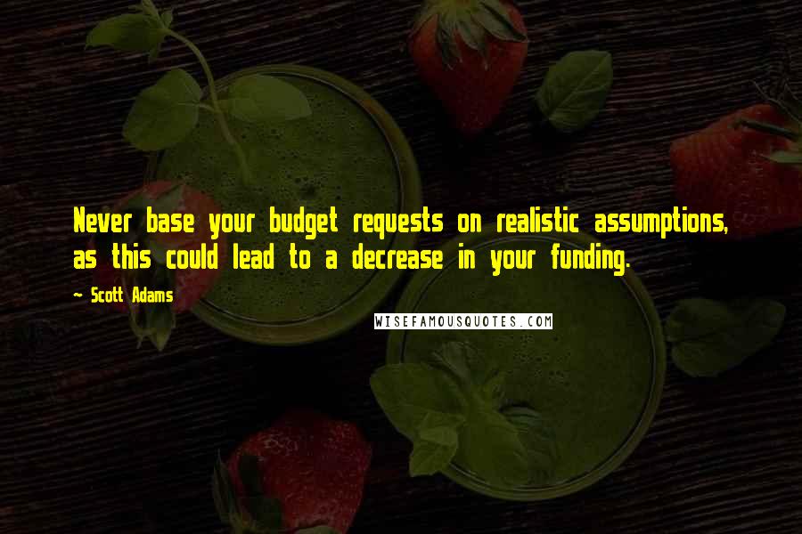 Scott Adams Quotes: Never base your budget requests on realistic assumptions, as this could lead to a decrease in your funding.