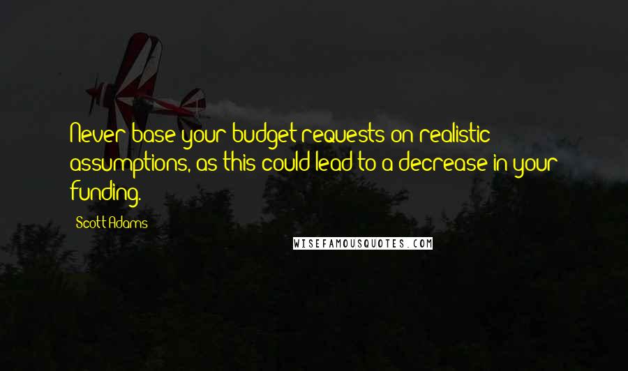 Scott Adams Quotes: Never base your budget requests on realistic assumptions, as this could lead to a decrease in your funding.