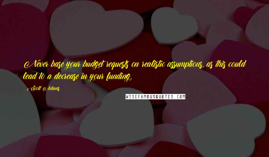 Scott Adams Quotes: Never base your budget requests on realistic assumptions, as this could lead to a decrease in your funding.