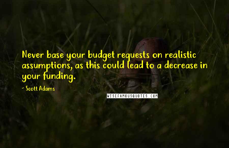 Scott Adams Quotes: Never base your budget requests on realistic assumptions, as this could lead to a decrease in your funding.