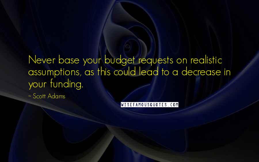 Scott Adams Quotes: Never base your budget requests on realistic assumptions, as this could lead to a decrease in your funding.