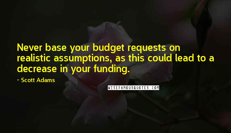 Scott Adams Quotes: Never base your budget requests on realistic assumptions, as this could lead to a decrease in your funding.