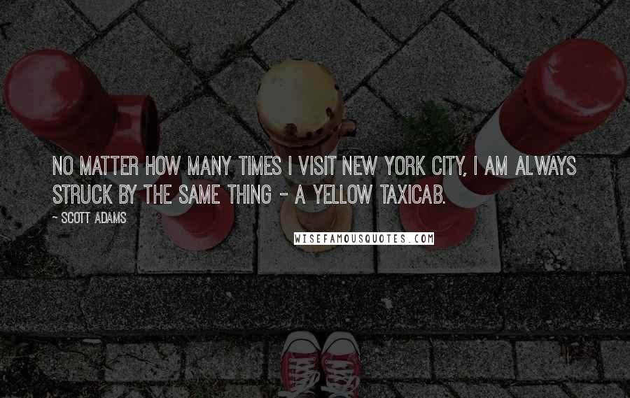 Scott Adams Quotes: No matter how many times I visit New York City, I am always struck by the same thing - a yellow taxicab.