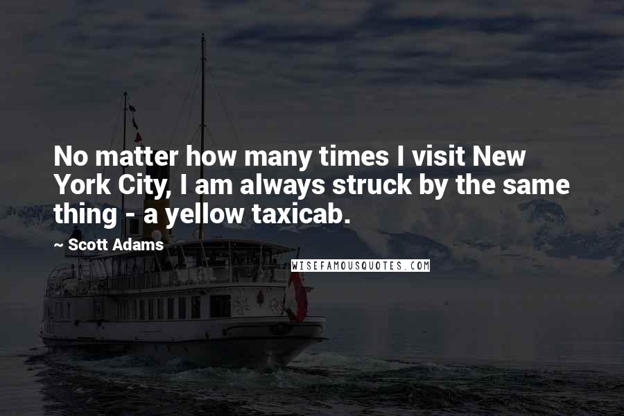 Scott Adams Quotes: No matter how many times I visit New York City, I am always struck by the same thing - a yellow taxicab.