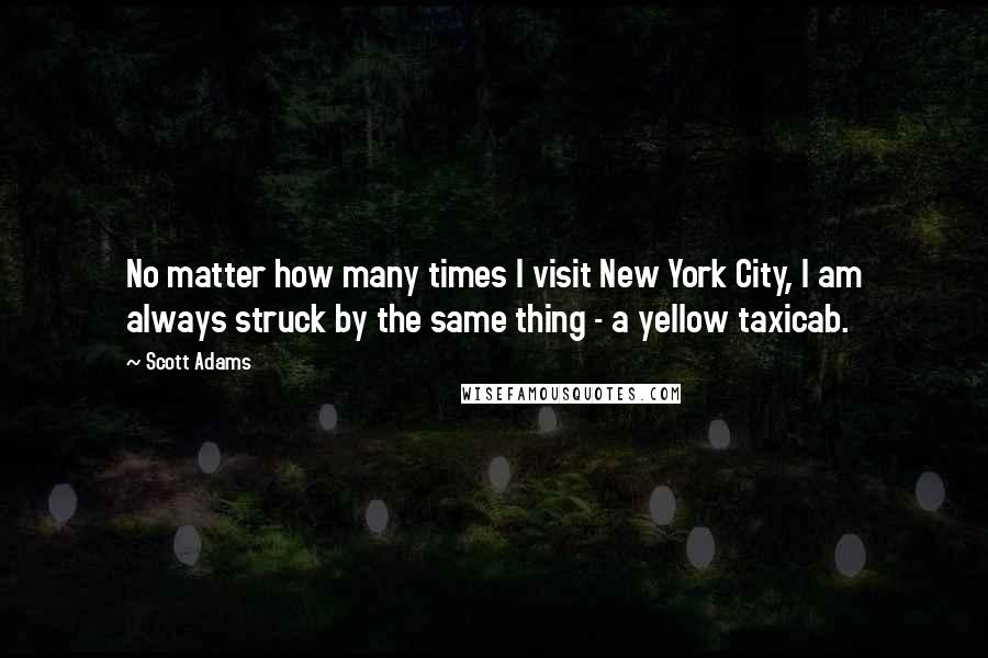 Scott Adams Quotes: No matter how many times I visit New York City, I am always struck by the same thing - a yellow taxicab.