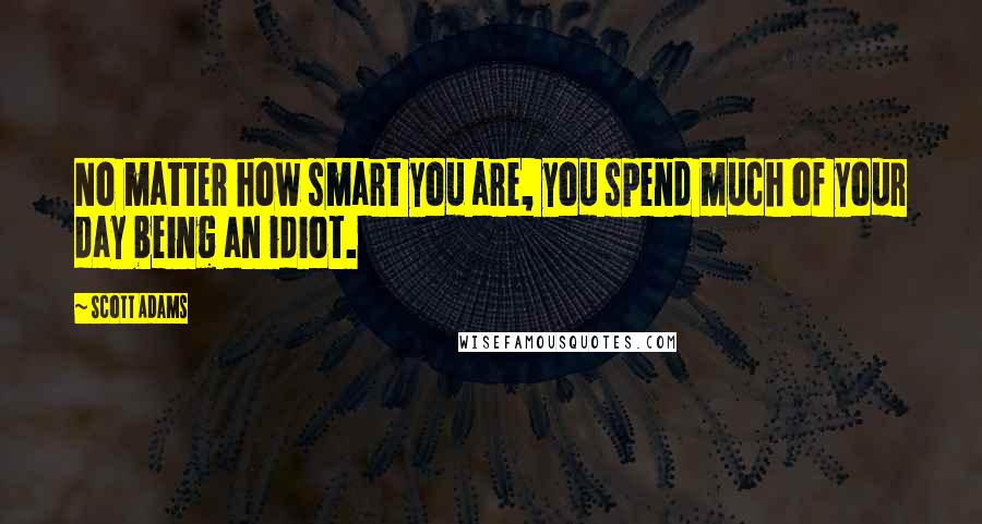 Scott Adams Quotes: No matter how smart you are, you spend much of your day being an idiot.